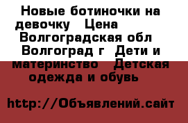 Новые ботиночки на девочку › Цена ­ 1 100 - Волгоградская обл., Волгоград г. Дети и материнство » Детская одежда и обувь   